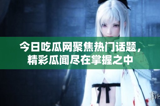 今日吃瓜网聚焦热门话题，精彩瓜闻尽在掌握之中