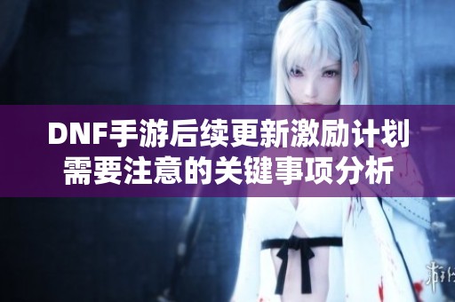 DNF手游后续更新激励计划需要注意的关键事项分析
