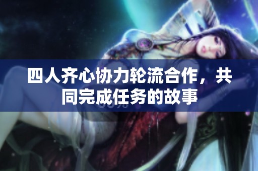 四人齐心协力轮流合作，共同完成任务的故事