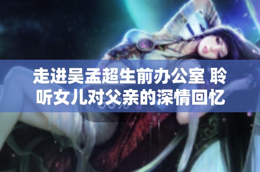 走进吴孟超生前办公室 聆听女儿对父亲的深情回忆
