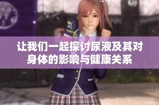 让我们一起探讨尿液及其对身体的影响与健康关系