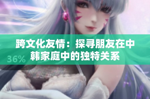 跨文化友情：探寻朋友在中韩家庭中的独特关系