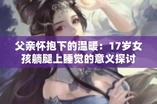 父亲怀抱下的温暖：17岁女孩躺腿上睡觉的意义探讨