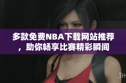 多款免费NBA下载网站推荐，助你畅享比赛精彩瞬间
