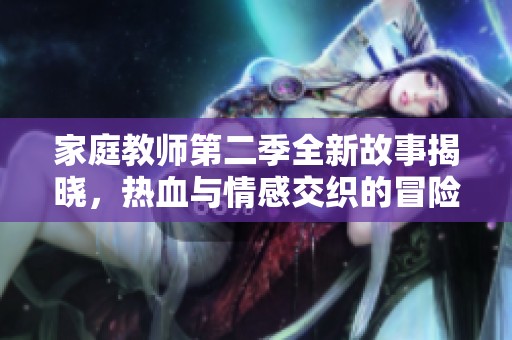 家庭教师第二季全新故事揭晓，热血与情感交织的冒险之旅