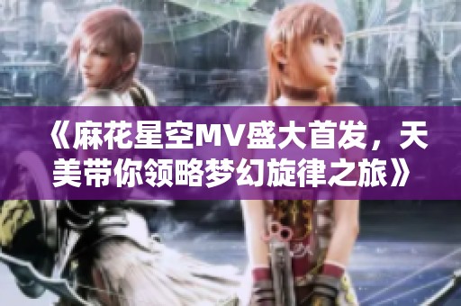 《麻花星空MV盛大首发，天美带你领略梦幻旋律之旅》