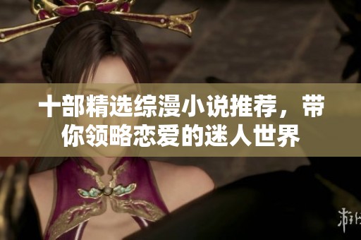 十部精选综漫小说推荐，带你领略恋爱的迷人世界