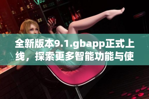 全新版本9.1.gbapp正式上线，探索更多智能功能与使用体验