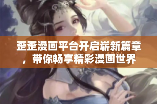 歪歪漫画平台开启崭新篇章，带你畅享精彩漫画世界