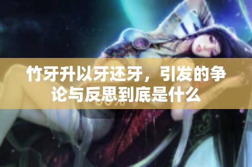 竹牙升以牙还牙，引发的争论与反思到底是什么