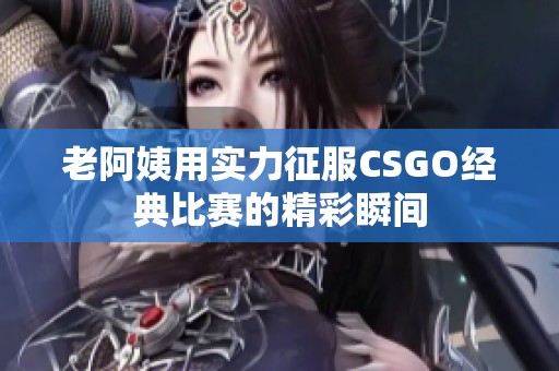 老阿姨用实力征服CSGO经典比赛的精彩瞬间