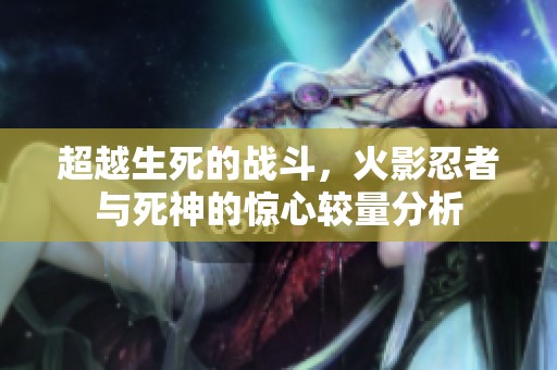 超越生死的战斗，火影忍者与死神的惊心较量分析