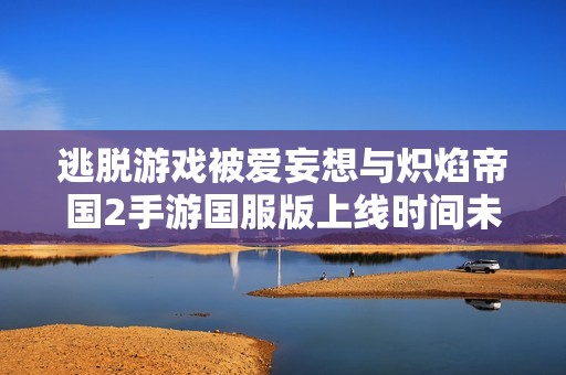 逃脱游戏被爱妄想与炽焰帝国2手游国服版上线时间未确定