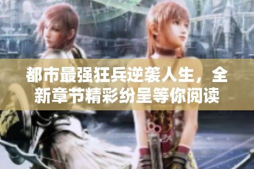 都市最强狂兵逆袭人生，全新章节精彩纷呈等你阅读