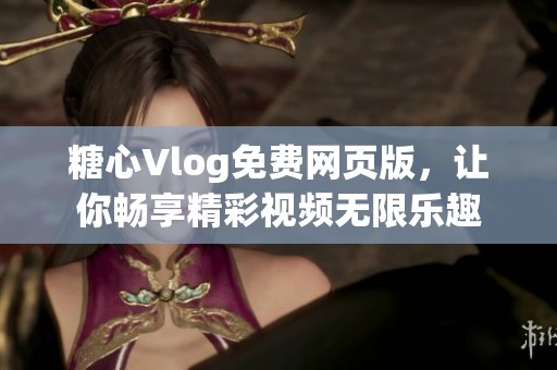 糖心Vlog免费网页版，让你畅享精彩视频无限乐趣