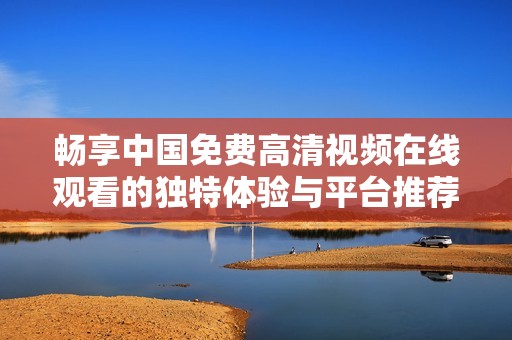 畅享中国免费高清视频在线观看的独特体验与平台推荐