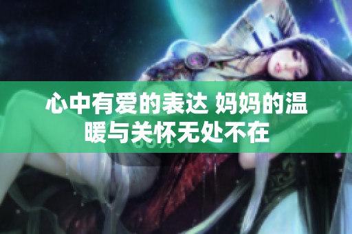 心中有爱的表达 妈妈的温暖与关怀无处不在