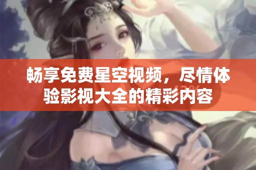 畅享免费星空视频，尽情体验影视大全的精彩内容