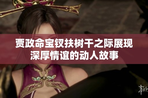贾政命宝钗扶树干之际展现深厚情谊的动人故事
