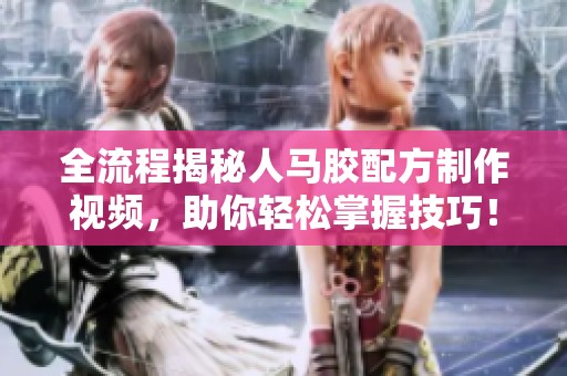 全流程揭秘人马胶配方制作视频，助你轻松掌握技巧！