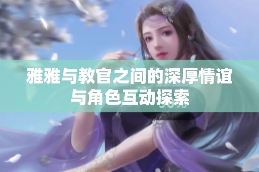 雅雅与教官之间的深厚情谊与角色互动探索