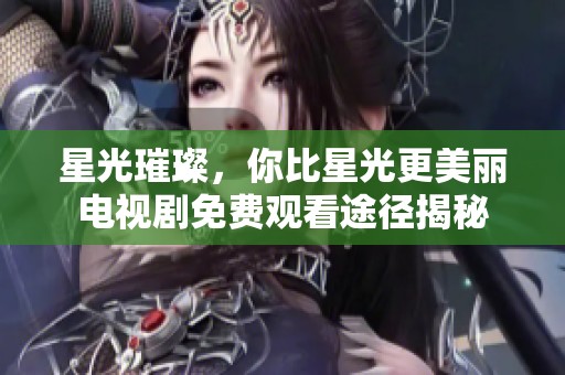 星光璀璨，你比星光更美丽电视剧免费观看途径揭秘