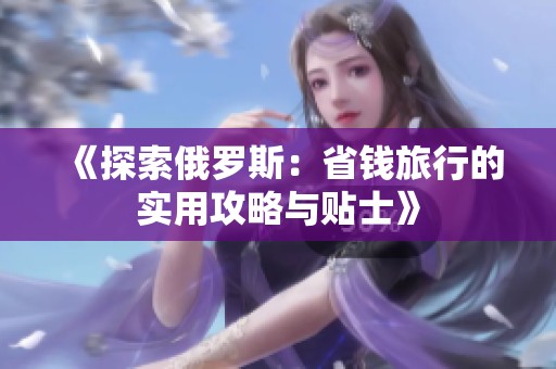 《探索俄罗斯：省钱旅行的实用攻略与贴士》