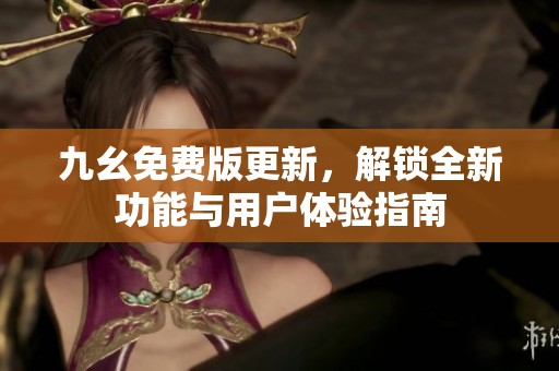 九幺免费版更新，解锁全新功能与用户体验指南