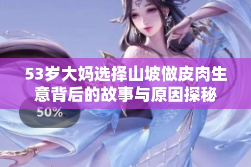 53岁大妈选择山坡做皮肉生意背后的故事与原因探秘
