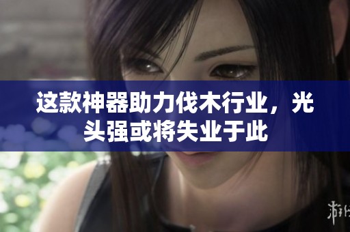 这款神器助力伐木行业，光头强或将失业于此