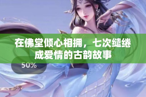在佛堂倾心相拥，七次缱绻成爱情的古韵故事