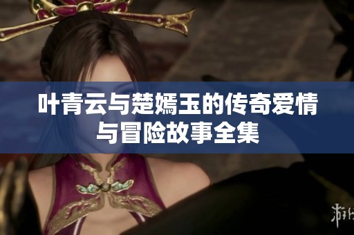 叶青云与楚嫣玉的传奇爱情与冒险故事全集