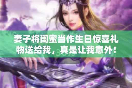 妻子将闺蜜当作生日惊喜礼物送给我，真是让我意外！