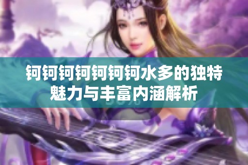 钶钶钶钶钶钶钶水多的独特魅力与丰富内涵解析