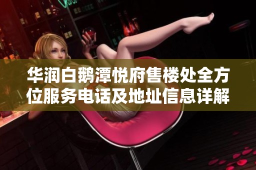华润白鹅潭悦府售楼处全方位服务电话及地址信息详解