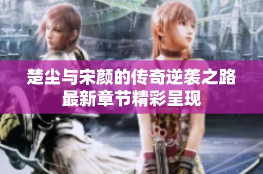 楚尘与宋颜的传奇逆袭之路最新章节精彩呈现
