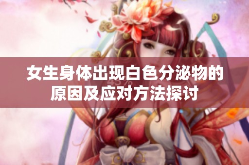 女生身体出现白色分泌物的原因及应对方法探讨