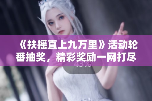 《扶摇直上九万里》活动轮番抽奖，精彩奖励一网打尽