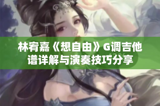 林宥嘉《想自由》G调吉他谱详解与演奏技巧分享
