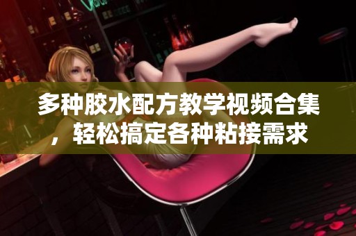 多种胶水配方教学视频合集，轻松搞定各种粘接需求