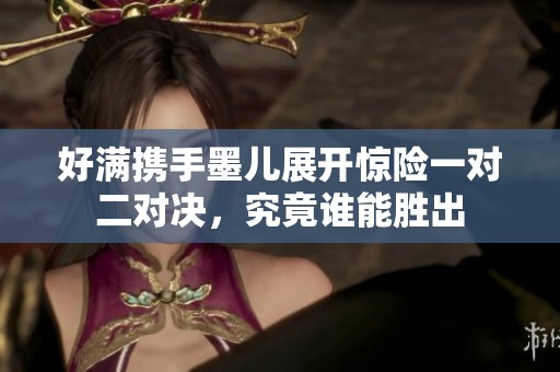好满携手墨儿展开惊险一对二对决，究竟谁能胜出