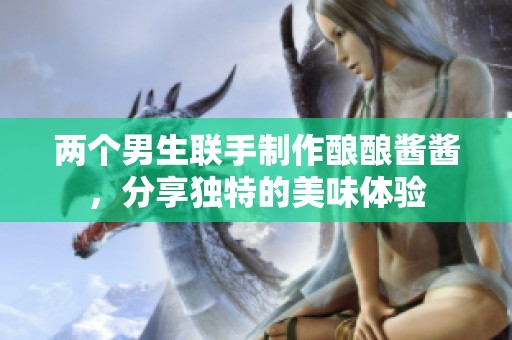 两个男生联手制作酿酿酱酱，分享独特的美味体验
