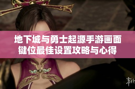 地下城与勇士起源手游画面键位最佳设置攻略与心得