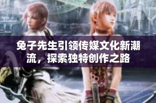 兔子先生引领传媒文化新潮流，探索独特创作之路