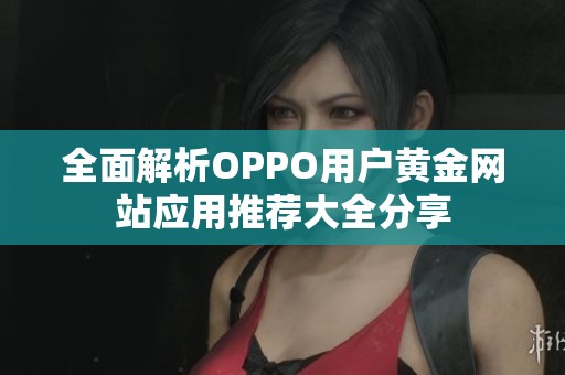 全面解析OPPO用户黄金网站应用推荐大全分享
