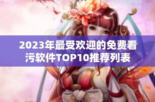 2023年最受欢迎的免费看污软件TOP10推荐列表
