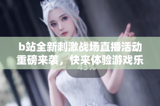 b站全新刺激战场直播活动重磅来袭，快来体验游戏乐趣！