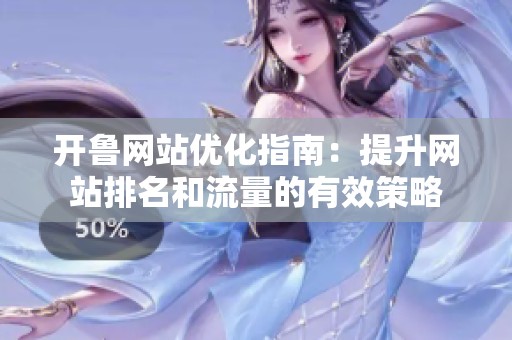 开鲁网站优化指南：提升网站排名和流量的有效策略