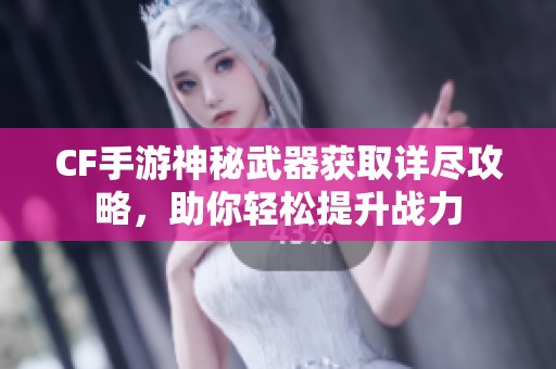 CF手游神秘武器获取详尽攻略，助你轻松提升战力