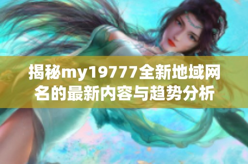 揭秘my19777全新地域网名的最新内容与趋势分析